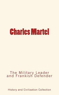 Charles Martel: the Military Leader and Frankish Defender by History and Civilization Collection