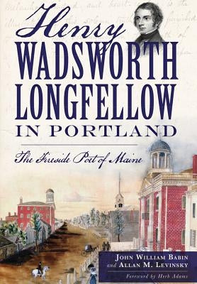 Henry Wadsworth Longfellow in Portland:: The Fireside Poet of Maine by Babin, John William