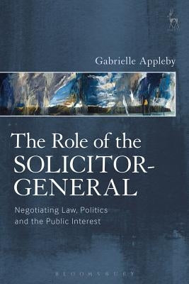 Role of the Solicitor-General: Negotiating Law, Politics and the Public Interest by Appleby, Gabrielle