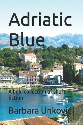 Adriatic Blue: A bold collection of short fiction by Unkovic, Barbara