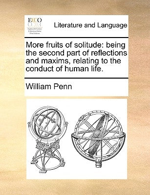 More Fruits of Solitude: Being the Second Part of Reflections and Maxims Relating to the Conduct of Human Life. by Penn, William