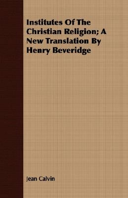 Institutes of the Christian Religion; A New Translation by Henry Beveridge by Calvin, Jean