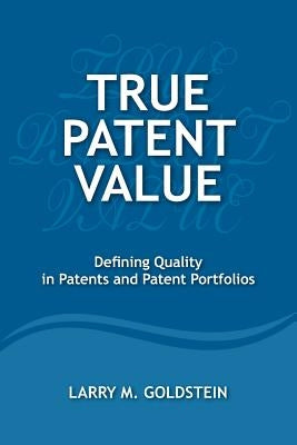 True Patent Value: Defining Quality in Patents and Patent Portfolios by Goldstein, Larry M.
