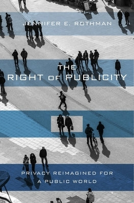 The Right of Publicity: Privacy Reimagined for a Public World by Rothman, Jennifer