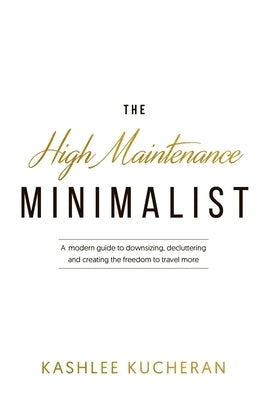 The High Maintenance Minimalist: A modern guide to downsizing, decluttering and creating the freedom to travel more by Kucheran, Kashlee