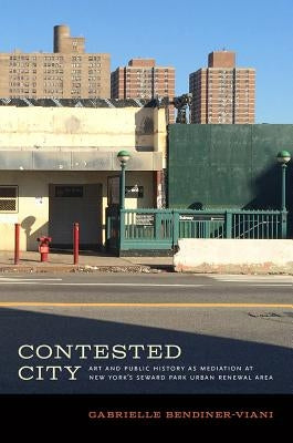 Contested City: Art and Public History as Mediation at New York's Seward Park Urban Renewal Area by Bendiner-Viani, Gabrielle