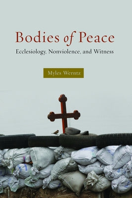 Bodies of Peace: Ecclesiology, Nonviolence, and Witness by Werntz, Myles