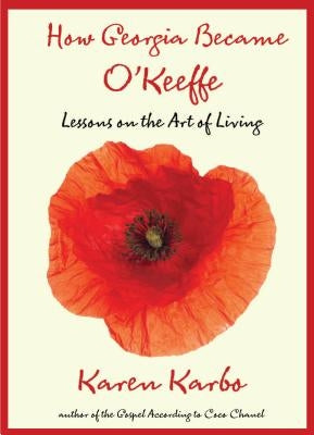 How Georgia Became O'Keeffe: Lessons on the Art of Living by Karbo, Karen