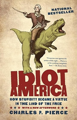 Idiot America: How Stupidity Became a Virtue in the Land of the Free by Pierce, Charles P.