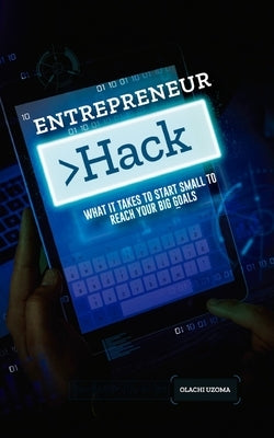 Entreprenuer Hack: What It Takes to Start Small to Reach Your Big Goals by Uzoma, Olachi