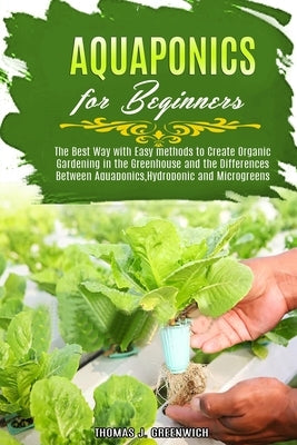 Aquaponics for Beginners: The Best Way with Easy Methods to Create Organic Gardening in the Greenhouse and the Differences Between Aquaponics, H by J. Greenwich, Thomas