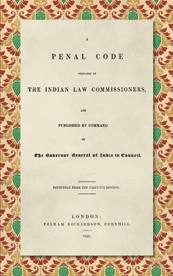 A Penal Code Prepared by the Indian Law Commissioners (1838): And published by Command of the Governor General of India in Council by Macaulay, Thomas Babington