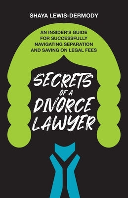 Secrets of a Divorce Lawyer: An Insider's Guide for Successfully Navigating Separation and Saving on Legal Fees by Lewis-Dermody, Shaya