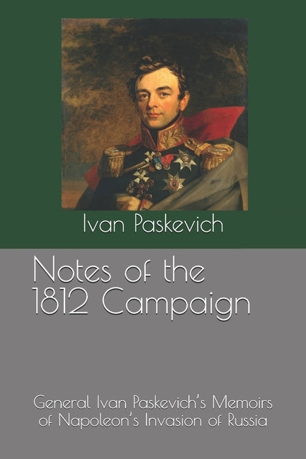 Notes of the 1812 Campaign: General Ivan Paskevich's Memoirs of Napoleon's Invasion of Russia by Chen, Jimmy