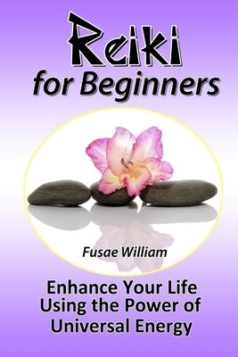 Reiki for Beginners: Enhance Your Life Using the Power of Universal Energy by William, Fusae