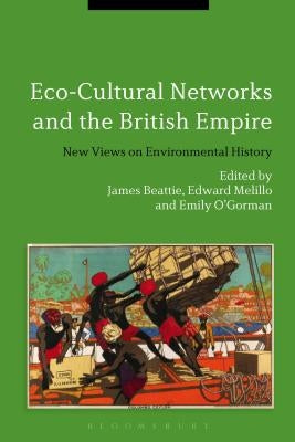 Eco-Cultural Networks and the British Empire: New Views on Environmental History by Beattie, James