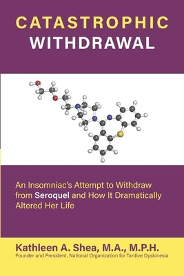 Catastrophic Withdrawal: An Insomniac's Attempt to Withdraw from Seroquel and How It Dramatically Altered Her Life by Shea, Kathleen A.