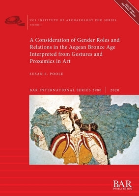 A Consideration of Gender Roles and Relations in the Aegean Bronze Age Interpreted from Gestures and Proxemics in Art by Poole, Susan E.