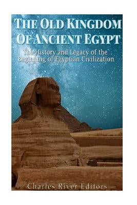 The Old Kingdom of Ancient Egypt: The History and Legacy of the Beginning of Egyptian Civilization by Charles River Editors