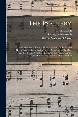 The Psaltery: a New Collection of Church Music, Consisting of Psalm and Hymn Tunes, Chants, and Anthems; Being One of the Most Compl by Mason, Lowell 1792-1872