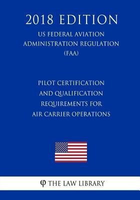 Pilot Certification and Qualification Requirements for Air Carrier Operations (US Federal Aviation Administration Regulation) (FAA) (2018 Edition) by The Law Library