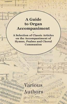 A Guide to Organ Accompaniment - A Selection of Classic Articles on the Accompaniment of Hymns, Psalms and Choral Communion by Various