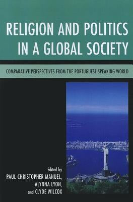 Religion and Politics in a Global Society: Comparative Perspectives from the Portuguese-Speaking World by Manuel, Paul Christopher
