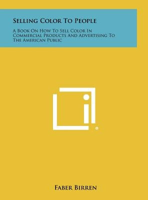 Selling Color To People: A Book On How To Sell Color In Commercial Products And Advertising To The American Public by Birren, Faber