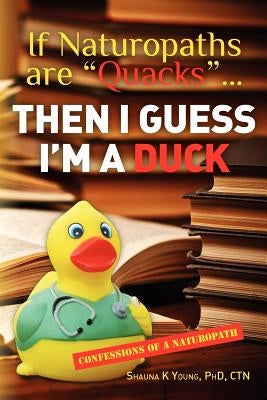 If Naturopaths are "Quacks"... Then I Guess I'm a Duck: Confessions of a Naturopath by Young, Phd Ctn Shauna K.