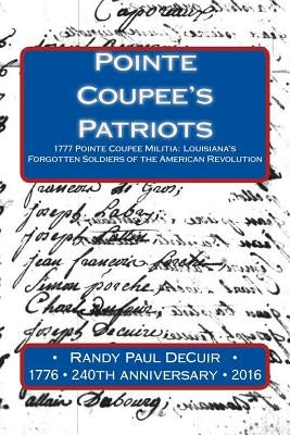Pointe Coupee's Patriots: 1777 Pointe Coupee Militia: Louisiana's Forgotten Soldiers of the American Revolution by Decur, Randy