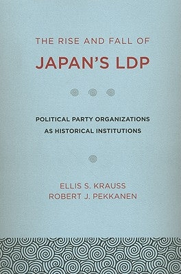 The Rise and Fall of Japan's Ldp: Political Party Organizations as Historical Institutions by Krauss, Ellis S.