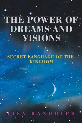 The Power of Dreams and Visions: Secret Language of the Kingdom by Randolph, Lisa