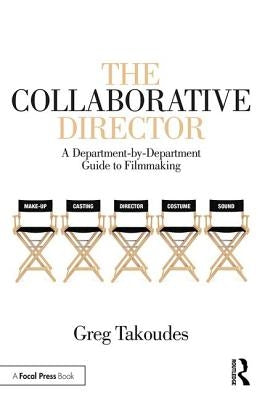The Collaborative Director: A Department-by-Department Guide to Filmmaking by Takoudes, Greg