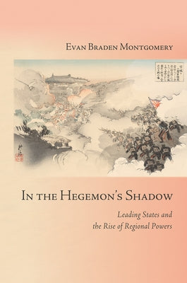 In the Hegemon's Shadow: Leading States and the Rise of Regional Powers by Montgomery, Evan Braden