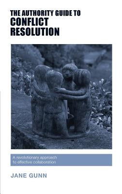 The Authority Guide to Conflict Resolution: A revolutionary approach to effective collaboration by Gunn, Jane