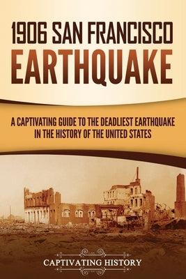 1906 San Francisco Earthquake: A Captivating Guide to the Deadliest Earthquake in the History of the United States by History, Captivating