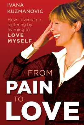 From Pain to Love: How I overcame suffering by learning to love myself by Kuzmanovic, Ivana