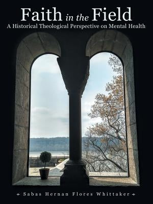 Faith in the Field: A Historical Theological Perspective on Mental Health by Whittaker, Sabas Hernan Flores