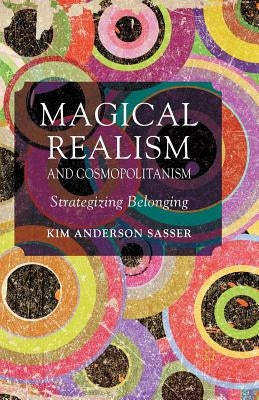 Magical Realism and Cosmopolitanism: Strategizing Belonging by Sasser, K.