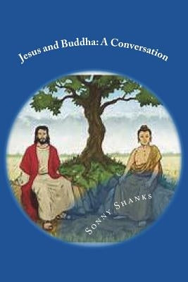 Jesus and Buddha: A Conversation: (A comparative study of the teachings of Jesus and Buddha) by Shanks, Sonny