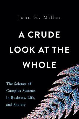 A Crude Look at the Whole: The Science of Complex Systems in Business, Life, and Society by Miller, John H.