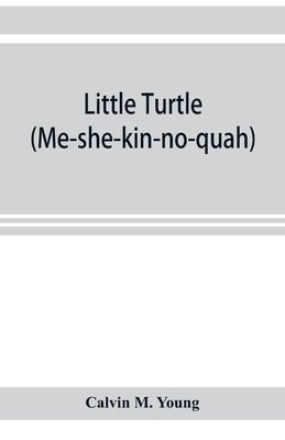 Little Turtle (Me-she-kin-no-quah): the great chief of the Miami Indian nation; being a sketch of his life together with that of Wm. Wells and some no by M. Young, Calvin