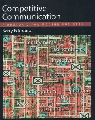 Competitive Communication: A Rhetoric for Modern Business by Eckhouse, Barry