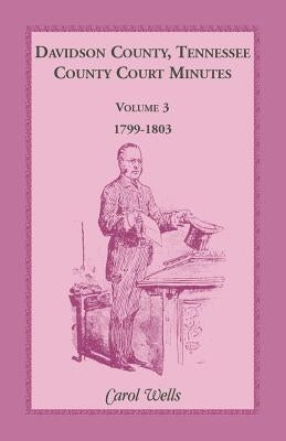 Davidson County, Tennessee, County Court Minutes, Volume 3, 1799-1803 by Wells, Carol