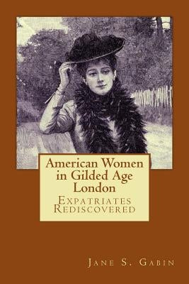 American Women in Gilded Age London: Expatriates Rediscovered by Gabin, Jane S.