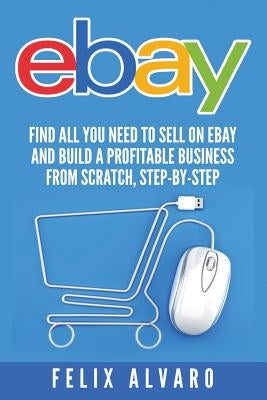 eBay: Find All You Need To Sell on eBay and Build a Profitable Business by Alvaro, Felix