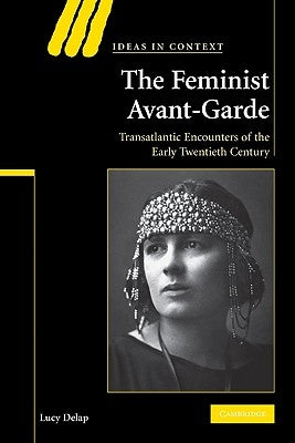 The Feminist Avant-Garde: Transatlantic Encounters of the Early Twentieth Century by Delap, Lucy