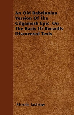 An Old Babylonian Version of the Gilgamesh Epic on the Basis of Recently Discovered Texts by Jastrow, Morris