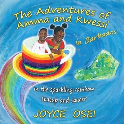 The Adventures of Amma and Kwessi - in Barbados: in the sparkling rainbow teacup and saucer by Osei, Joyce