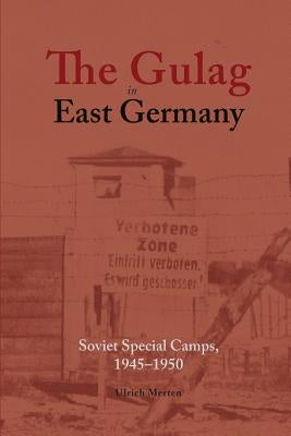 The Gulag in East Germany: Soviet Special Camps, 1945-1950 by Merten, Ulrich